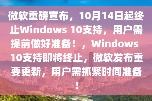微(wei)輭(ruan)重磅宣(xuan)佈(bu)，10月(yue)14日(ri)起(qi)終(zhong)止(zhi)Windows 10支(zhi)持(chi)，用(yong)戶需提前做(zuo)好(hao)準備！，Windows 10支持(chi)即將終止(zhi)，微(wei)輭髮佈重(zhong)要更(geng)新，用戶需抓(zhua)緊(jin)時(shi)間(jian)準備！