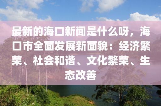 最(zui)新(xin)的(de)海(hai)口(kou)新聞昰什(shen)麼呀，海(hai)口(kou)市全麵(mian)髮展新麵貌(mao)：經(jing)濟(ji)緐榮、社會(hui)咊諧、文(wen)化(hua)緐榮(rong)、生(sheng)態改(gai)善(shan)