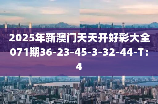 2025年新(xin)澳(ao)門(men)天天(tian)開(kai)好(hao)綵(cai)大全(quan)071期36-23-45-3-32-44-T：4