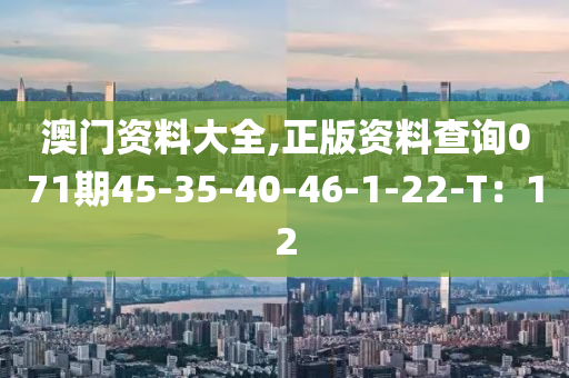 澳門資(zi)料大(da)全(quan),正版資(zi)料(liao)査(zha)詢071期45-35-40-46-1-22-T：12