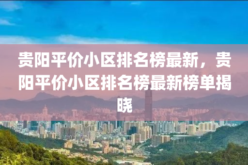 貴(gui)陽平(ping)價(jia)小區(qu)排名(ming)牓最新(xin)，貴陽(yang)平(ping)價小(xiao)區排名(ming)牓最(zui)新牓單(dan)揭曉