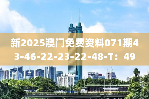 新2025澳門(men)免(mian)費(fei)資(zi)料071期(qi)43-46-22-23-22-48-T：49