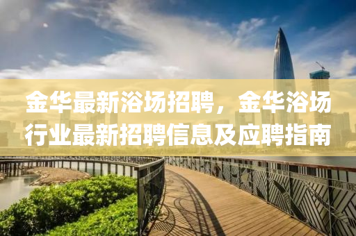 金華(hua)最新浴場招(zhao)聘，金華浴場(chang)行(xing)業(ye)最新招聘信息(xi)及(ji)應(ying)聘(pin)指南