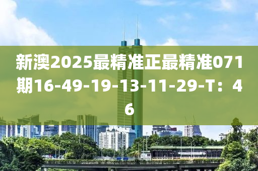 新澳(ao)2025最(zui)精(jing)準正最精準(zhun)071期16-49-19-13-11-29-T：46