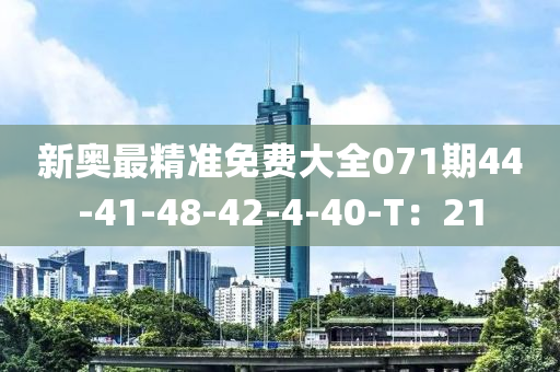 新奧(ao)最(zui)精準免費大(da)全071期44-41-48-42-4-40-T：21