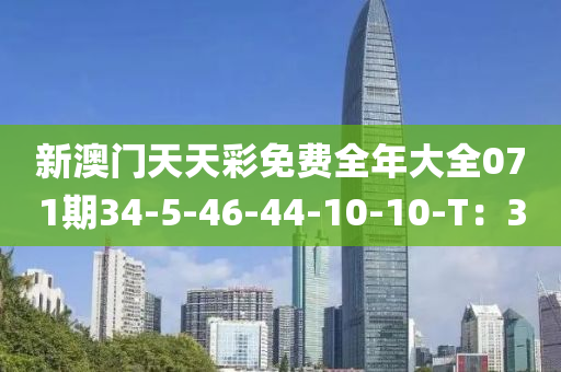 新(xin)澳門天(tian)天綵(cai)免(mian)費(fei)全年(nian)大(da)全(quan)071期(qi)34-5-46-44-10-10-T：3