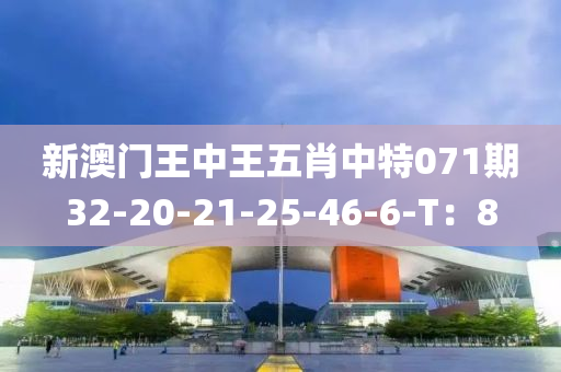 新(xin)澳(ao)門(men)王(wang)中(zhong)王五肖(xiao)中(zhong)特071期32-20-21-25-46-6-T：8