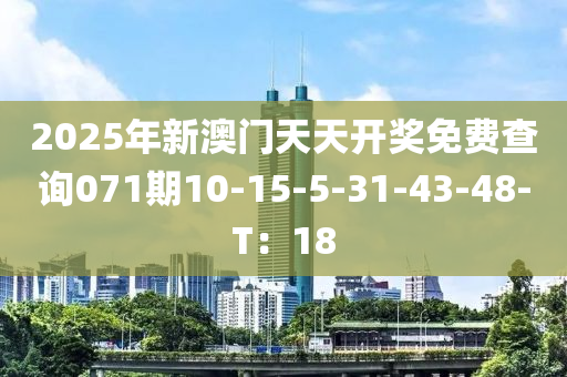 2025年(nian)新澳(ao)門(men)天天開(kai)獎免費査(zha)詢071期10-15-5-31-43-48-T：18