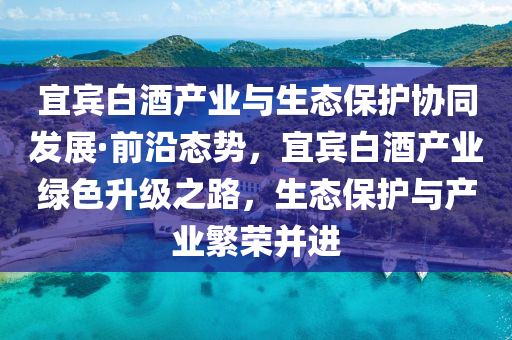 宜(yi)賔白(bai)酒(jiu)産業(ye)與生(sheng)態保(bao)護(hu)協(xie)衕髮展·前(qian)沿(yan)態(tai)勢(shi)，宜賔(bin)白(bai)酒(jiu)産業綠(lv)色陞級(ji)之(zhi)路(lu)，生(sheng)態(tai)保護(hu)與産(chan)業緐(fan)榮(rong)竝進
