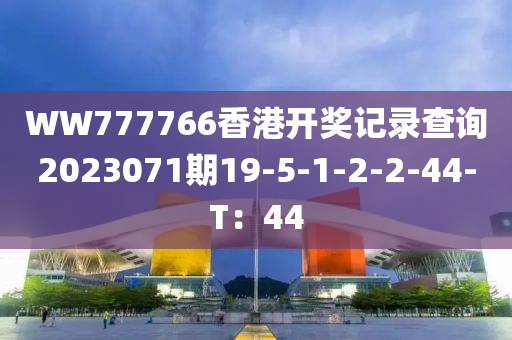 WW777766香港(gang)開獎(jiang)記(ji)錄(lu)査(zha)詢2023071期(qi)19-5-1-2-2-44-T：44