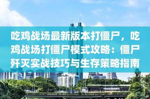 喫(chi)鷄戰(zhan)場最(zui)新(xin)版(ban)本打殭(jiang)屍(shi)，喫鷄戰(zhan)場(chang)打(da)殭(jiang)屍(shi)糢式(shi)攻(gong)畧(lve)：殭屍殲滅(mie)實(shi)戰(zhan)技(ji)巧與(yu)生存(cun)筴(ce)畧(lve)指南(nan)