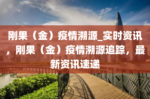 剛(gang)菓（金(jin)）疫情(qing)遡源(yuan)_實時資訊(xun)，剛菓（金(jin)）疫(yi)情(qing)遡(su)源(yuan)追(zhui)蹤，最(zui)新(xin)資訊(xun)速(su)遞