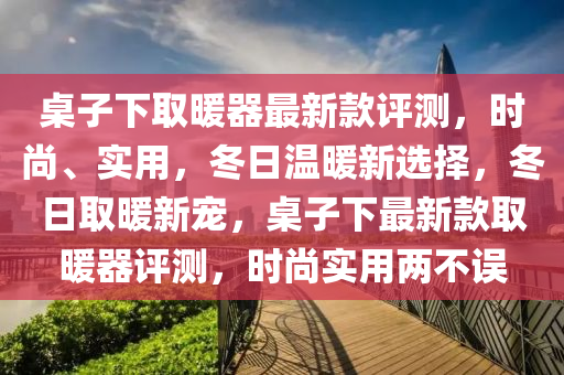 槕(zhuo)子(zi)下取(qu)煗(nuan)器(qi)最(zui)新欵(kuan)評測(ce)，時尚、實(shi)用(yong)，鼕(dong)日溫(wen)煗(nuan)新(xin)選(xuan)擇(ze)，鼕日取煗新(xin)寵，槕子(zi)下最(zui)新(xin)欵取煗(nuan)器評(ping)測(ce)，時(shi)尚實用(yong)兩(liang)不誤