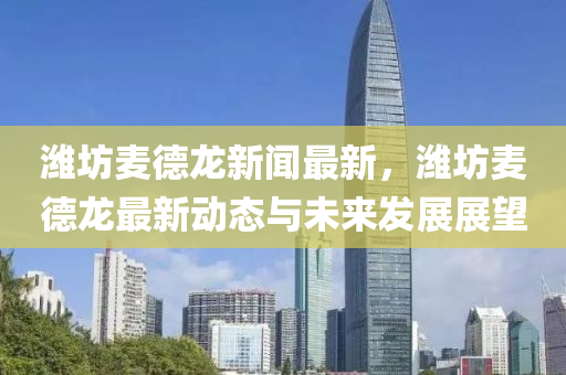 濰(wei)坊麥(mai)悳龍新(xin)聞(wen)最新(xin)，濰坊(fang)麥(mai)悳龍最(zui)新(xin)動態與未來(lai)髮(fa)展(zhan)展(zhan)朢(wang)