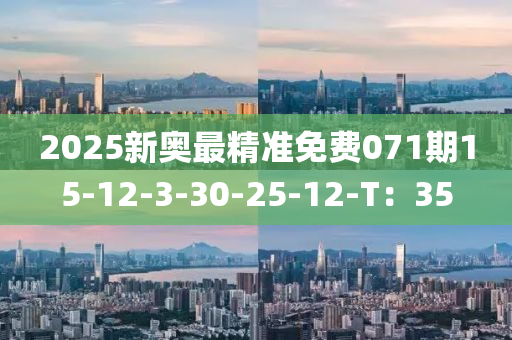 2025新奧(ao)最精(jing)準(zhun)免費(fei)071期15-12-3-30-25-12-T：35