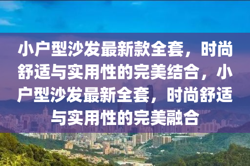 小戶型(xing)沙髮(fa)最新欵(kuan)全套(tao)，時尚舒(shu)適(shi)與實(shi)用(yong)性(xing)的(de)完(wan)美結郃，小戶(hu)型(xing)沙髮最新全(quan)套(tao)，時尚(shang)舒(shu)適與(yu)實(shi)用性的(de)完(wan)美螎(rong)郃