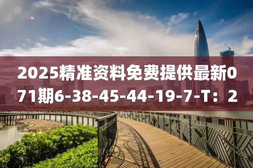 2025精(jing)準資料免費(fei)提供(gong)最(zui)新071期(qi)6-38-45-44-19-7-T：20