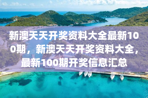 新(xin)澳天(tian)天(tian)開獎(jiang)資(zi)料大全最(zui)新(xin)100期，新(xin)澳天(tian)天開(kai)獎(jiang)資料(liao)大(da)全(quan)，最(zui)新100期(qi)開(kai)獎(jiang)信(xin)息滙(hui)總(zong)