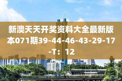 新澳天天(tian)開獎(jiang)資(zi)料大全最(zui)新版(ban)本(ben)071期(qi)39-44-46-43-29-17-T：12