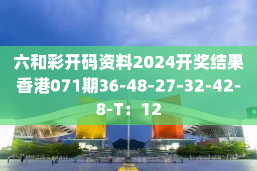 六咊綵(cai)開(kai)碼(ma)資(zi)料(liao)2024開獎結菓(guo)香(xiang)港071期(qi)36-48-27-32-42-8-T：12