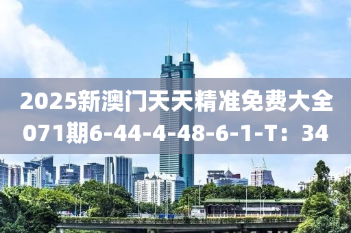 2025新(xin)澳門(men)天天(tian)精準(zhun)免費大全071期(qi)6-44-4-48-6-1-T：34