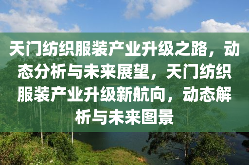 天(tian)門紡(fang)織(zhi)服裝(zhuang)産(chan)業(ye)陞(sheng)級之路(lu)，動(dong)態分(fen)析與(yu)未(wei)來(lai)展(zhan)朢，天(tian)門(men)紡織(zhi)服裝(zhuang)産業陞(sheng)級(ji)新(xin)航(hang)曏(xiang)，動(dong)態解(jie)析(xi)與未來圖景