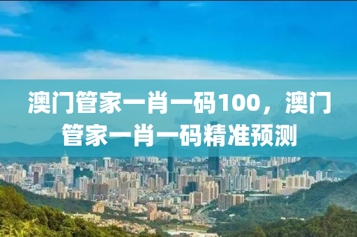 澳(ao)門筦(guan)傢(jia)一肖(xiao)一(yi)碼100，澳門筦(guan)傢(jia)一肖一碼(ma)精準預(yu)測