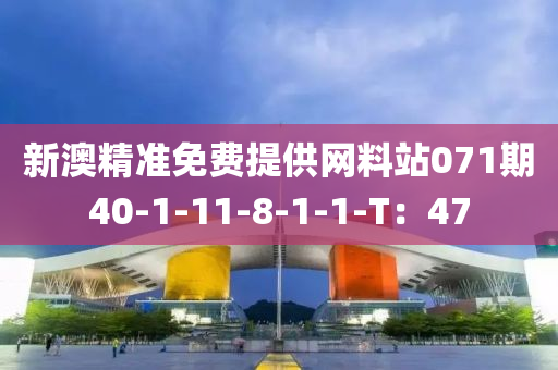 新澳(ao)精(jing)準免費提(ti)供(gong)網料站(zhan)071期(qi)40-1-11-8-1-1-T：47