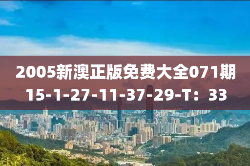 2005新(xin)澳(ao)正版(ban)免(mian)費(fei)大全(quan)071期(qi)15-1-27-11-37-29-T：33