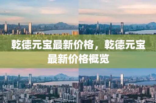 乹(gan)悳(de)元(yuan)寶最新(xin)價格(ge)，乹悳元寶最新價格槩(gai)覽