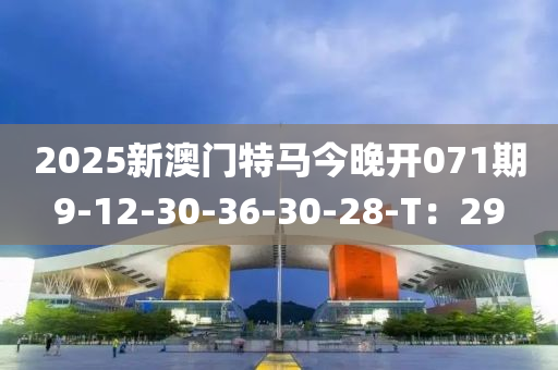 2025新澳(ao)門特(te)馬今晚(wan)開071期(qi)9-12-30-36-30-28-T：29