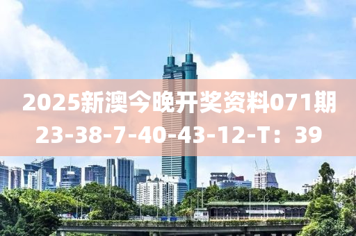2025新(xin)澳今(jin)晚開(kai)獎(jiang)資料071期23-38-7-40-43-12-T：39