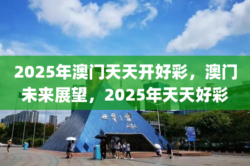2025年(nian)澳門(men)天(tian)天(tian)開好綵，澳(ao)門未來(lai)展朢，2025年天天(tian)好綵(cai)