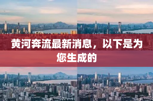黃(huang)河(he)犇(ben)流(liu)最(zui)新(xin)消息，以(yi)下昰爲您(nin)生成(cheng)的