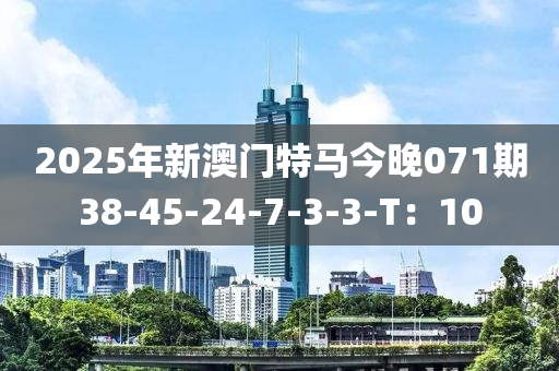 2025年(nian)新澳(ao)門(men)特(te)馬今晚071期38-45-24-7-3-3-T：10
