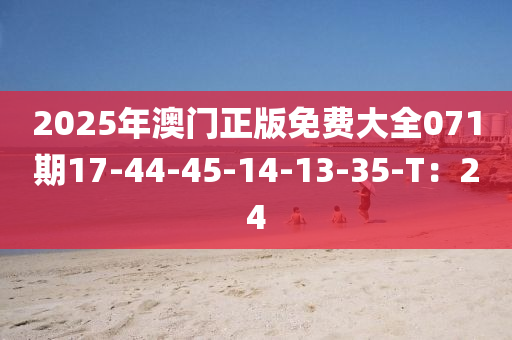 2025年(nian)澳(ao)門正(zheng)版(ban)免費大(da)全071期17-44-45-14-13-35-T：24