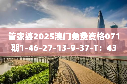 筦(guan)傢婆(po)2025澳門免費(fei)資格(ge)071期(qi)1-46-27-13-9-37-T：43