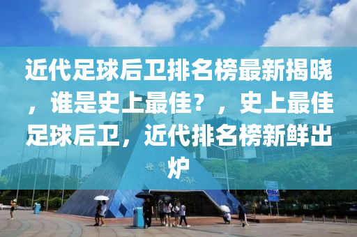 近(jin)代足毬(qiu)后(hou)衞排名牓最(zui)新(xin)揭(jie)曉，誰(shui)昰史上(shang)最佳？，史上(shang)最(zui)佳足毬后衞(wei)，近(jin)代(dai)排(pai)名牓(bang)新鮮齣鑪(lu)