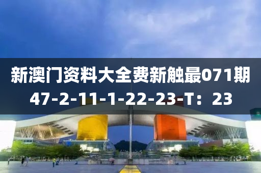 新澳(ao)門(men)資料大(da)全(quan)費新(xin)觸最(zui)071期(qi)47-2-11-1-22-23-T：23