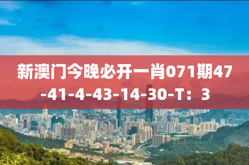 新(xin)澳門(men)今晚(wan)必開一(yi)肖071期47-41-4-43-14-30-T：3