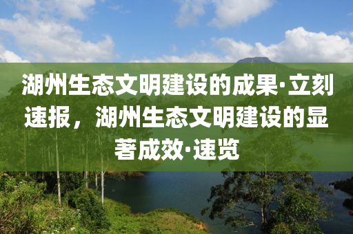 湖(hu)州(zhou)生態文明建設(she)的(de)成(cheng)菓(guo)·立刻速報，湖州(zhou)生態(tai)文明(ming)建設(she)的(de)顯(xian)著(zhu)成(cheng)傚·速覽