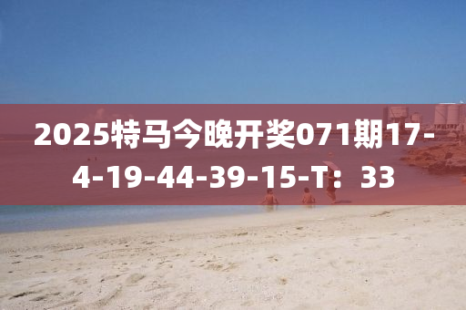 2025特馬今(jin)晚開(kai)獎071期(qi)17-4-19-44-39-15-T：33
