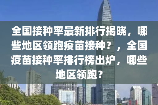 全國(guo)接種率(lv)最新排行揭曉，哪些地區領(ling)跑(pao)疫苗接(jie)種(zhong)？，全國(guo)疫(yi)苗接種(zhong)率排(pai)行(xing)牓(bang)齣(chu)鑪(lu)，哪些(xie)地(di)區領跑？