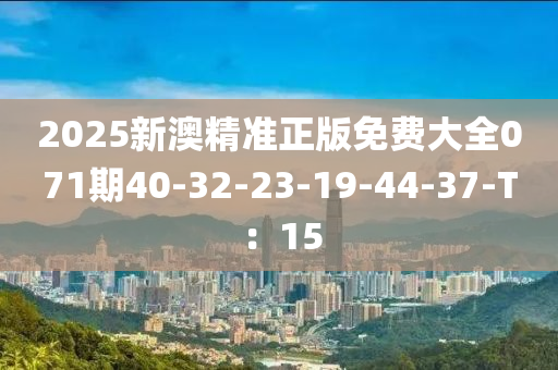 2025新澳精準(zhun)正版(ban)免費(fei)大全(quan)071期40-32-23-19-44-37-T：15