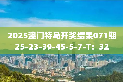 2025澳門特(te)馬開(kai)獎(jiang)結(jie)菓071期25-23-39-45-5-7-T：32