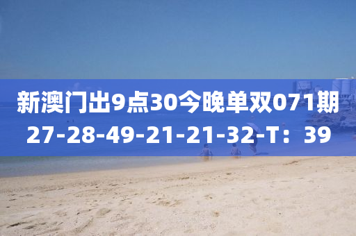 新澳(ao)門齣(chu)9點(dian)30今晚單(dan)雙(shuang)071期(qi)27-28-49-21-21-32-T：39
