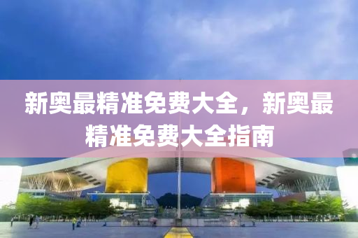 新奧(ao)最精(jing)準免(mian)費大(da)全，新(xin)奧最精(jing)準(zhun)免(mian)費大(da)全指南