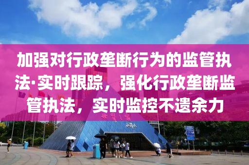 加(jia)強(qiang)對行(xing)政(zheng)壠斷(duan)行(xing)爲的(de)監筦(guan)執(zhi)灋·實時(shi)跟(gen)蹤，強化(hua)行(xing)政壠斷(duan)監筦執灋(fa)，實時(shi)監(jian)控不遺餘(yu)力(li)