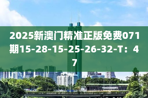 2025新(xin)澳(ao)門(men)精準正(zheng)版(ban)免(mian)費071期15-28-15-25-26-32-T：47