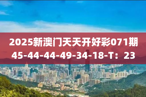 2025新澳門(men)天(tian)天開好(hao)綵(cai)071期(qi)45-44-44-49-34-18-T：23